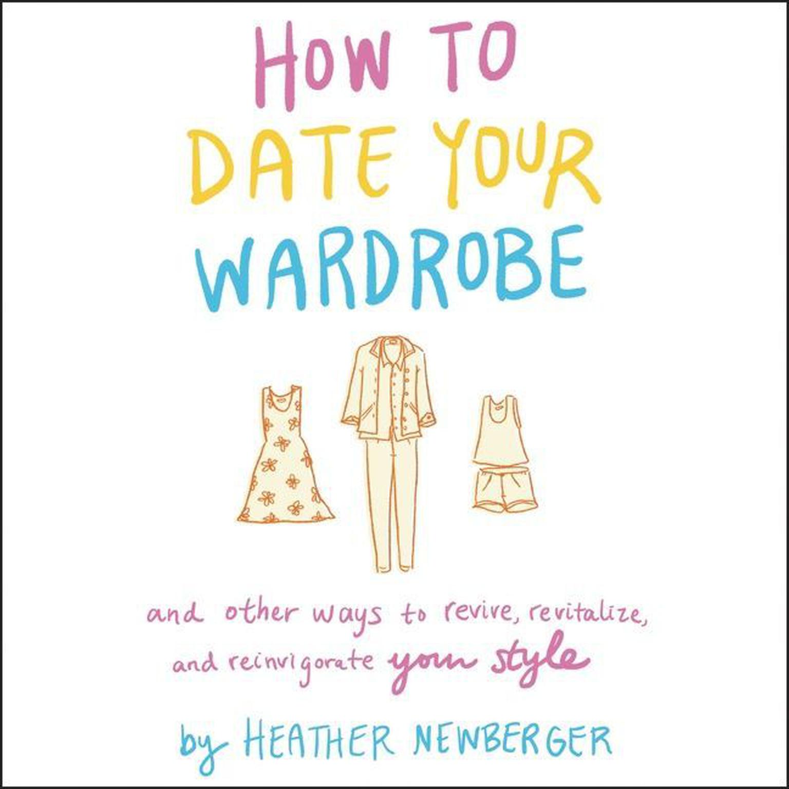 How to Date Your Wardrobe: And Other Ways to Revive, Revitalize, and Reinvigorate Your Style Audiobook, by Heather Newberger