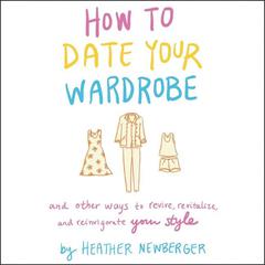 How to Date Your Wardrobe: And Other Ways to Revive, Revitalize, and Reinvigorate Your Style Audiobook, by Heather Newberger