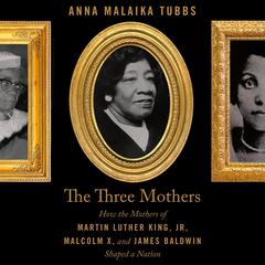 The Three Mothers: How the Mothers of Martin Luther King, Jr., Malcolm X, and James Baldwin Shaped a Nation Audiobook, by 
