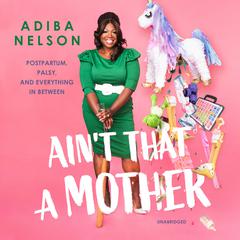 Ain’t That A Mother: Postpartum, Palsy, and Everything in Between  Audiobook, by Adiba Nelson