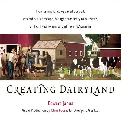 Creating Dairyland: How Caring for Cows Saved Our Soil, Created Our Landscape, Brought Prosperity to Our State, and Still Shapes Our Way of Life in Wisconsin Audiobook, by Edward Janus