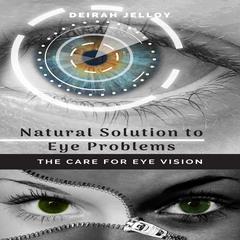 Natural Solution to Eye Problems: The Care for Eye Vision Audiobook, by Deirah Jelloy