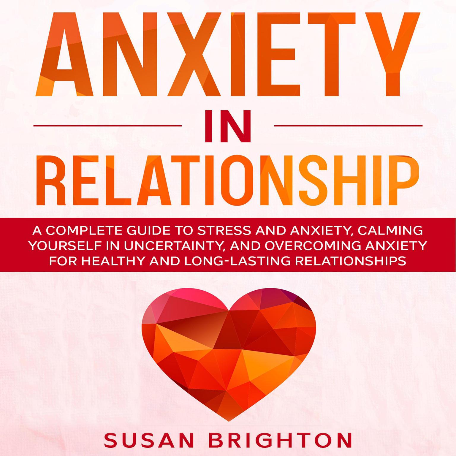 Anxiety in Relationship: A Complete Guide to Stress and Anxiety, Calming Yourself in Uncertainty, and Overcoming Anxiety for Healthy and Long-Lasting Relationships: A Complete Guide to Stress and Anxiety, Calming Yourself in Uncertainty, and Overcoming Anxiety for Healthy and Long-Lasting Relationships Audiobook, by Susan Brighton