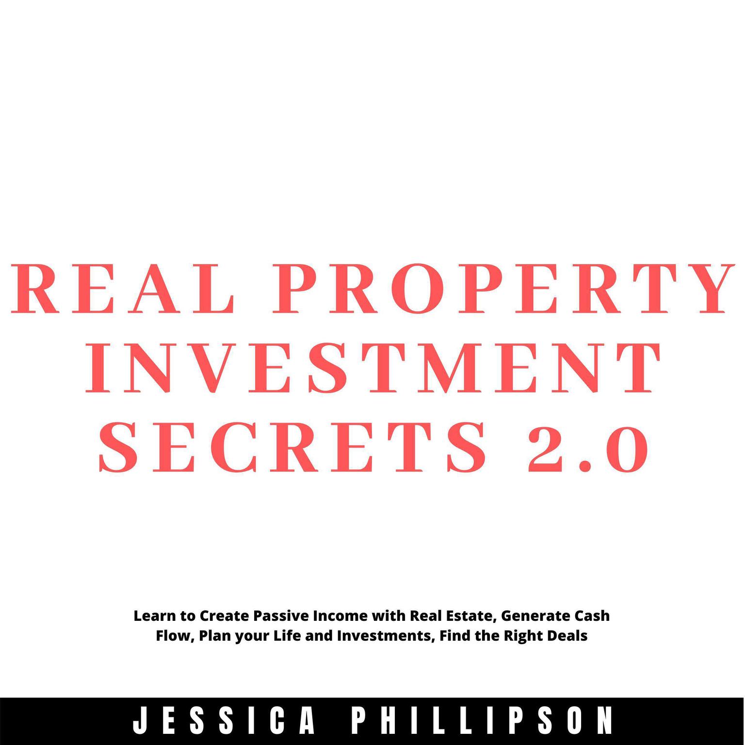 Real Property Investment Secrets 2.0.: Learn to Create Passive Income with Real Estate, Generate Cash Flow, Plan your Life and Investment, Find the Right Deals Audiobook, by Jessica Phillipson