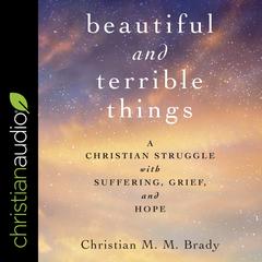Beautiful and Terrible Things: A Christian Struggle with Suffering, Grief, and Hope Audiobook, by Christian MM Brady