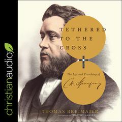 Tethered to the Cross: The Life and Preaching of Charles H. Spurgeon Audiobook, by Thomas Breimaier