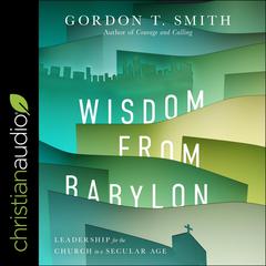 Wisdom from Babylon: Leadership for the Church in a Secular Age Audiobook, by Gordon T. Smith