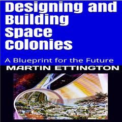Designing and Building Space Colonies: A Blueprint for the Future Audiobook, by Martin K. Ettington