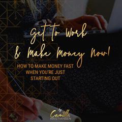 Get to Work and Make Money Now!: How to Make Money Fast When You’re Just Starting Out Audiobook, by Camilla Kristiansen