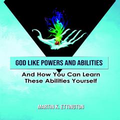God Like Powers & Abilities: And How You Can Learn These Abilities Yourself Audiobook, by Martin K. Ettington
