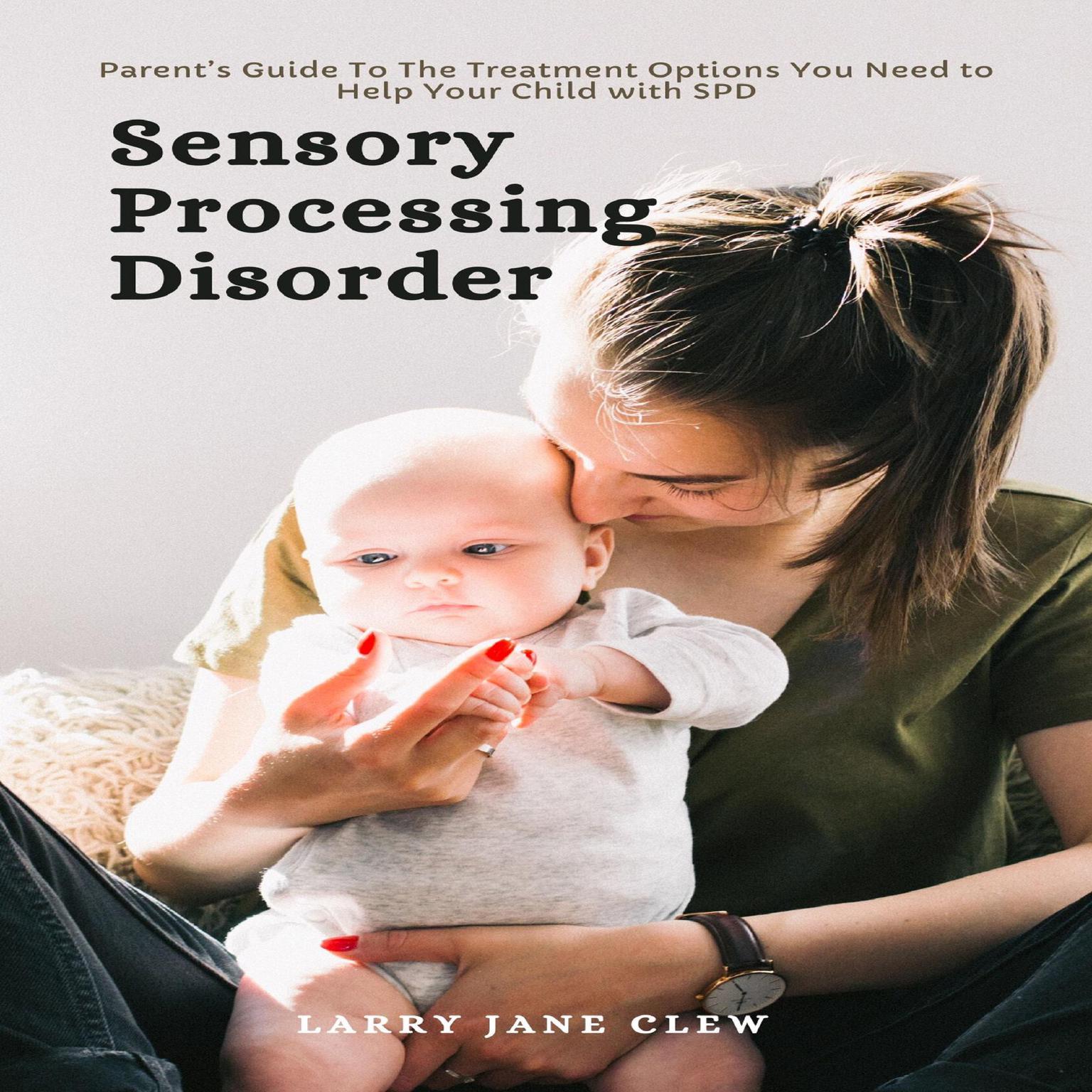 Sensory Processing Disorder: Parent’s Guide to the Treatment Options You Need to Help Your Child with SPD Audiobook, by Larry Jane Clew