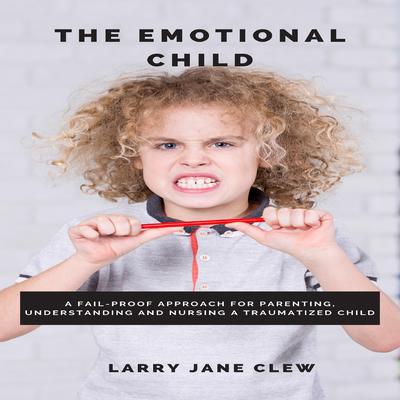 The Emotional Child: A Fail-Proof Approach for Parenting, Understanding and Nursing a Traumatized Child Audiobook, by Larry Jane Clew