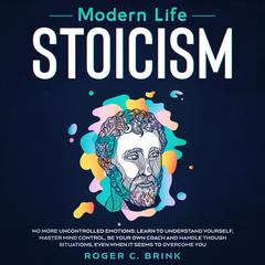 Modern Life Stoicism No More Uncontrolled Emotions: Learn to Understand Yourself, Master Mind Control, Be Your Own Coach and Handle Though Situations, Even When it Seems to Overcome You Audiobook, by Roger C. Brink