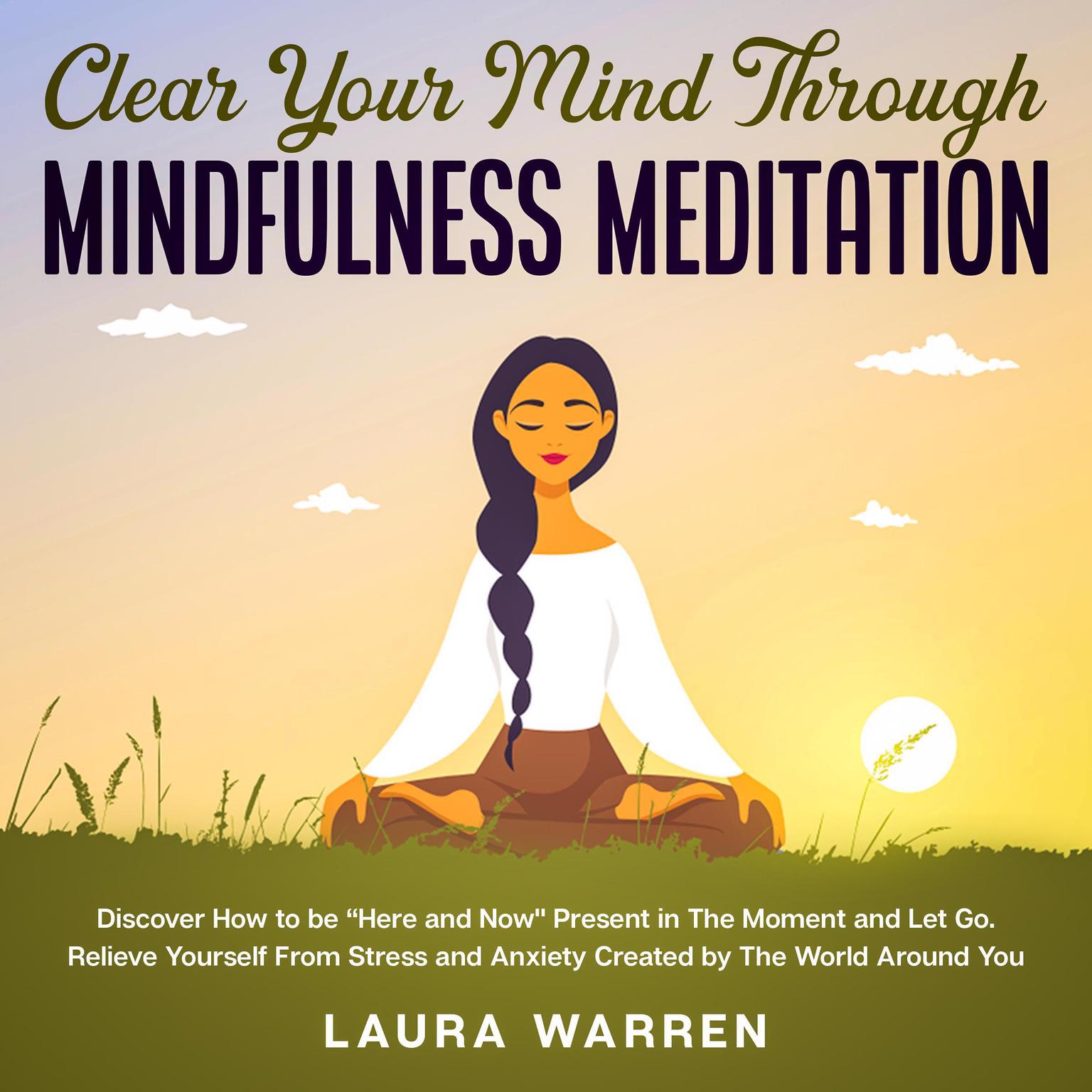 Clear Your Mind Through Mindfulness Meditation Discover How to be “Here and Now Present in The Moment and Let Go: Relieve Yourself From Stress and Anxiety Created by The World Around You Audiobook, by Laura Warren