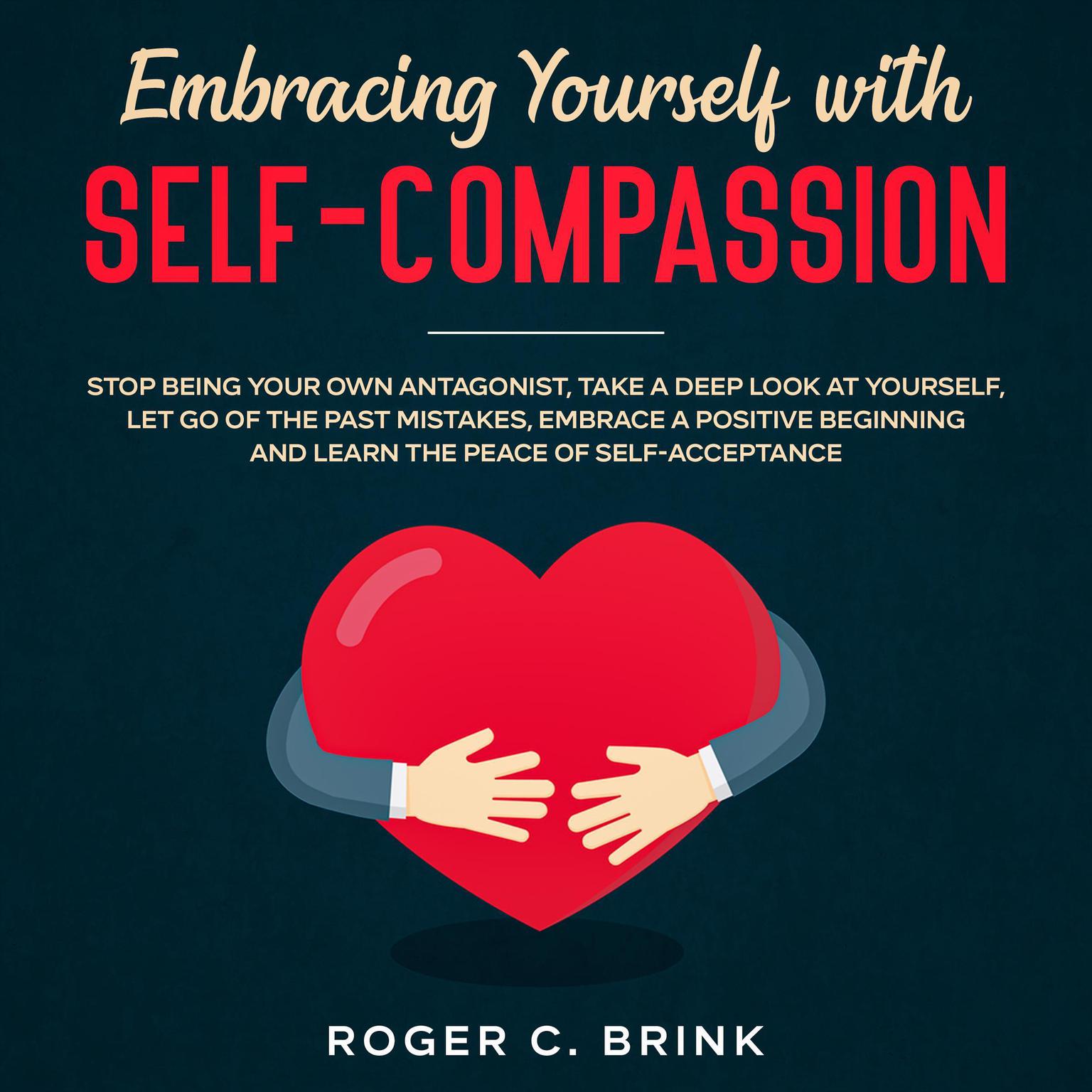 Embracing Yourself with Self-Compassion Stop Being Your Own Antagonist, Take a Deep Look at Yourself, Let Go of The Past Mistakes, Embrace a Positive Beginning and Learn The Peace of Self-Acceptance Audiobook, by Laura Warren