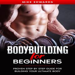 Bodybuilding for Beginners: Proven Step by Step Guide for Building Your Ultimate Body Audiobook, by Mike Edwards