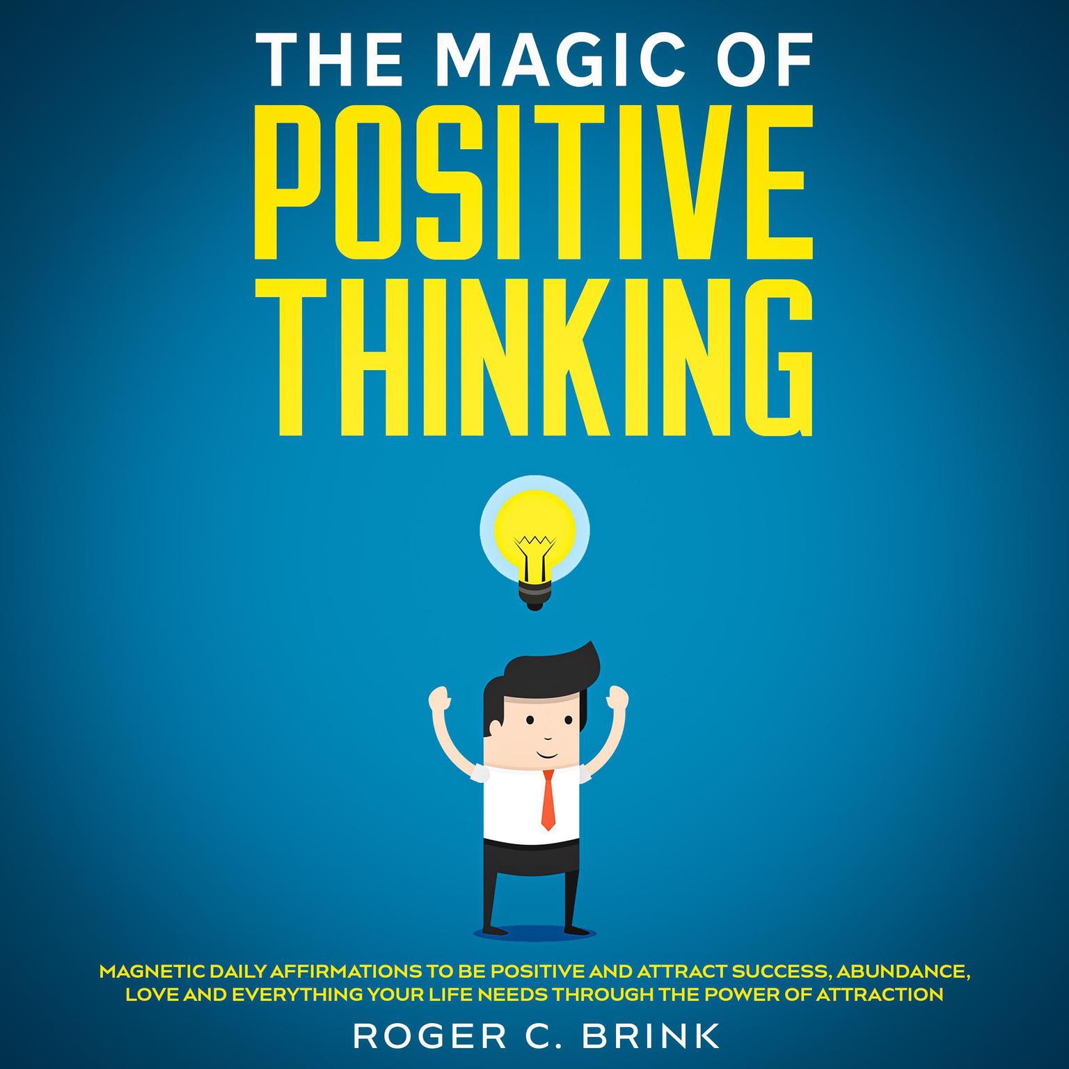 The Magic of Positive Thinking Magnetic Daily Affirmations to Be Positive and Attract Success, Abundance, Love and Everything Your Life Needs Through The Power of Attraction Audiobook, by Roger C. Brink