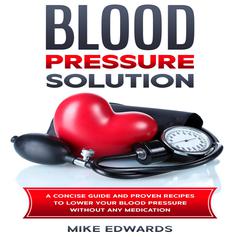 Blood Pressure Solution: A Concise Guide and Proven Recipes to Lower Your Blood Pressure Without Any Medication Audiobook, by Mike Edwards