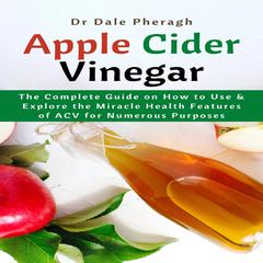 Apple Cider Vinegar: The Complete Guide on How to Use & Explore the Miracle Health Features of ACV for Numerous Purposes Audiobook, by Dale Pheragh