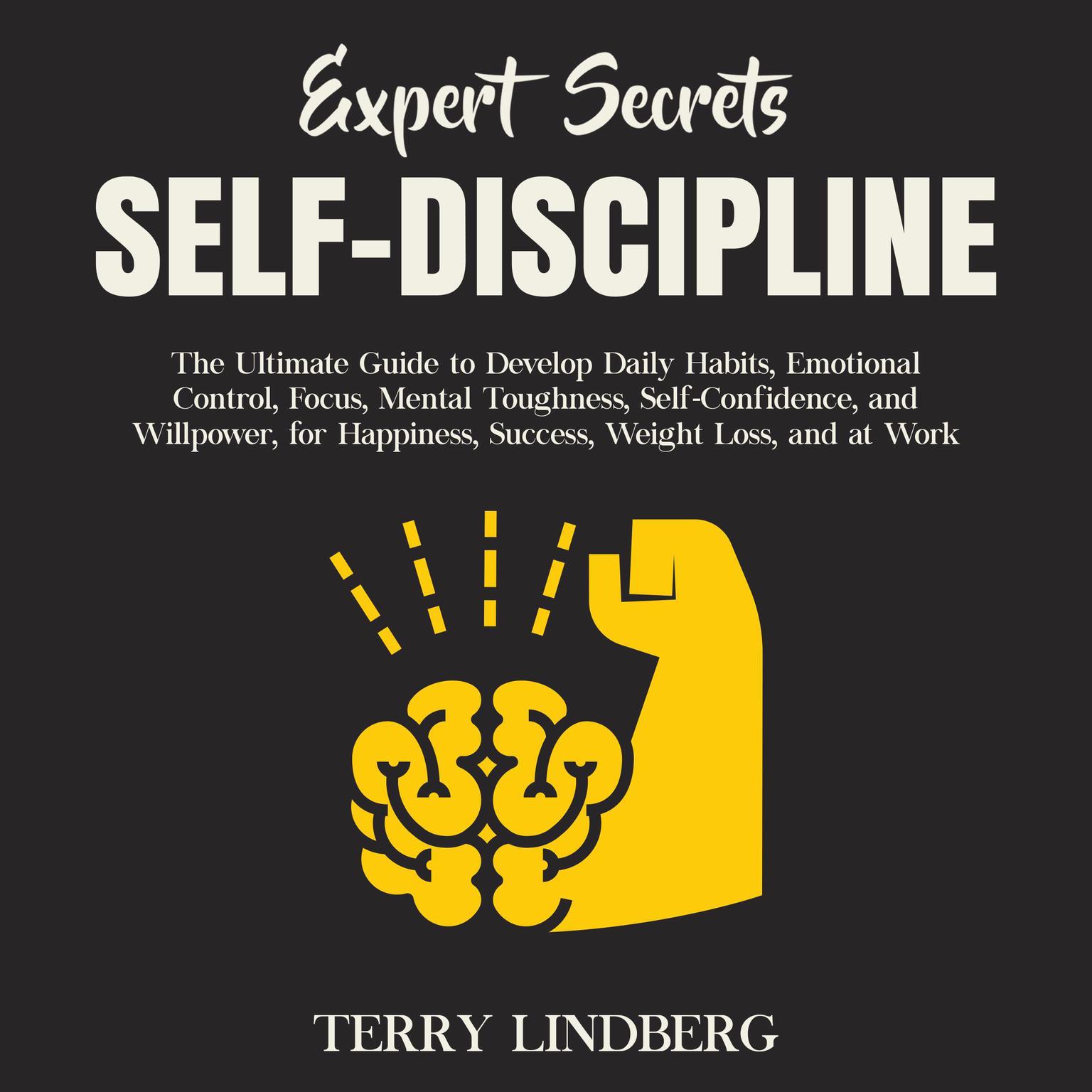 Expert Secrets – Self-Discipline: The Ultimate Guide to Develop Daily Habits, Emotional Control, Focus, Mental Toughness, Self-Confidence, and Willpower, for Happiness, Success, Weight Loss, and at Work. Audiobook, by Terry Lindberg