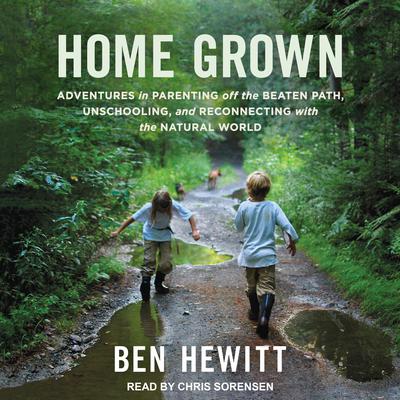 Home Grown: Adventures in Parenting off the Beaten Path, Unschooling, and Reconnecting with the Natural World Audiobook, by Ben Hewitt