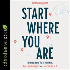 Start Where You Are: How God Meets You in Your Mess, Loves You through It, and Leads You Out of It Audiobook, by Rashawn Copeland