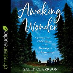 Awaking Wonder: Opening Your Child's Heart to the Beauty of Learning Audiobook, by Sally Clarkson
