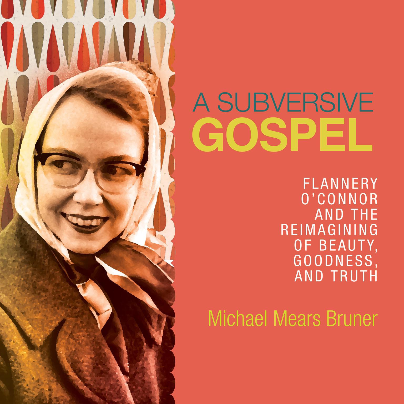 A Subversive Gospel: Flannery OConnor and the Reimagining of Beauty, Goodness, and Truth Audiobook, by Michael Mears Bruner