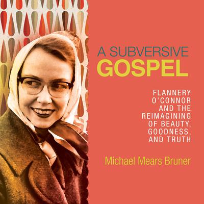 A Subversive Gospel: Flannery O'Connor and the Reimagining of Beauty, Goodness, and Truth Audiobook, by 