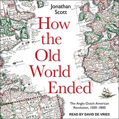How the Old World Ended: The Anglo-Dutch-American Revolution 1500-1800 Audiobook, by Jonathan Scott