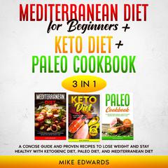 Mediterranean Diet for Beginners + Keto Diet + Paleo Cookbook: 3 Books in 1: A Concise Guide and Proven Recipes to Lose Weight and Stay Healthy with Ketogenic Diet, Paleo Diet, and Mediterranean Diet Audiobook, by Mike Edwards