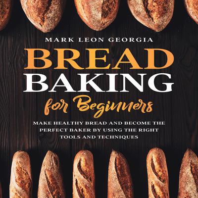 Bread Baking for Beginners: Make Healthy Bread and Become the Perfect Baker by Using the Right Tools and Techniques Audiobook, by Mark Leon Georgia