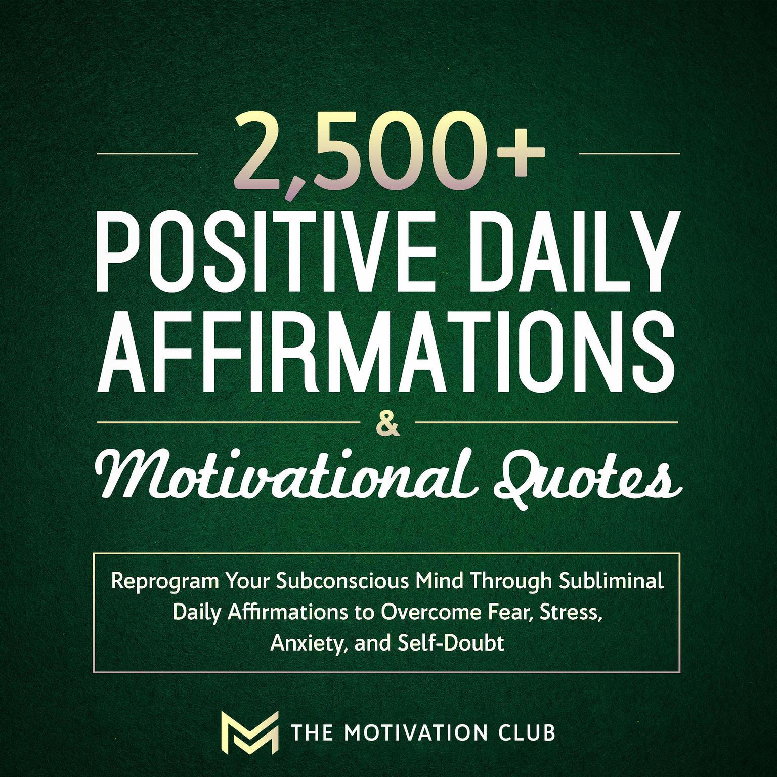 2,500+ Positive Daily Affirmations and Motivational Quotes Reprogram Your Subconscious Mind Through Subliminal Daily Affirmations to Overcome Fear, Stress, Anxiety, and Self-Doubt Audiobook, by The Motivation Club