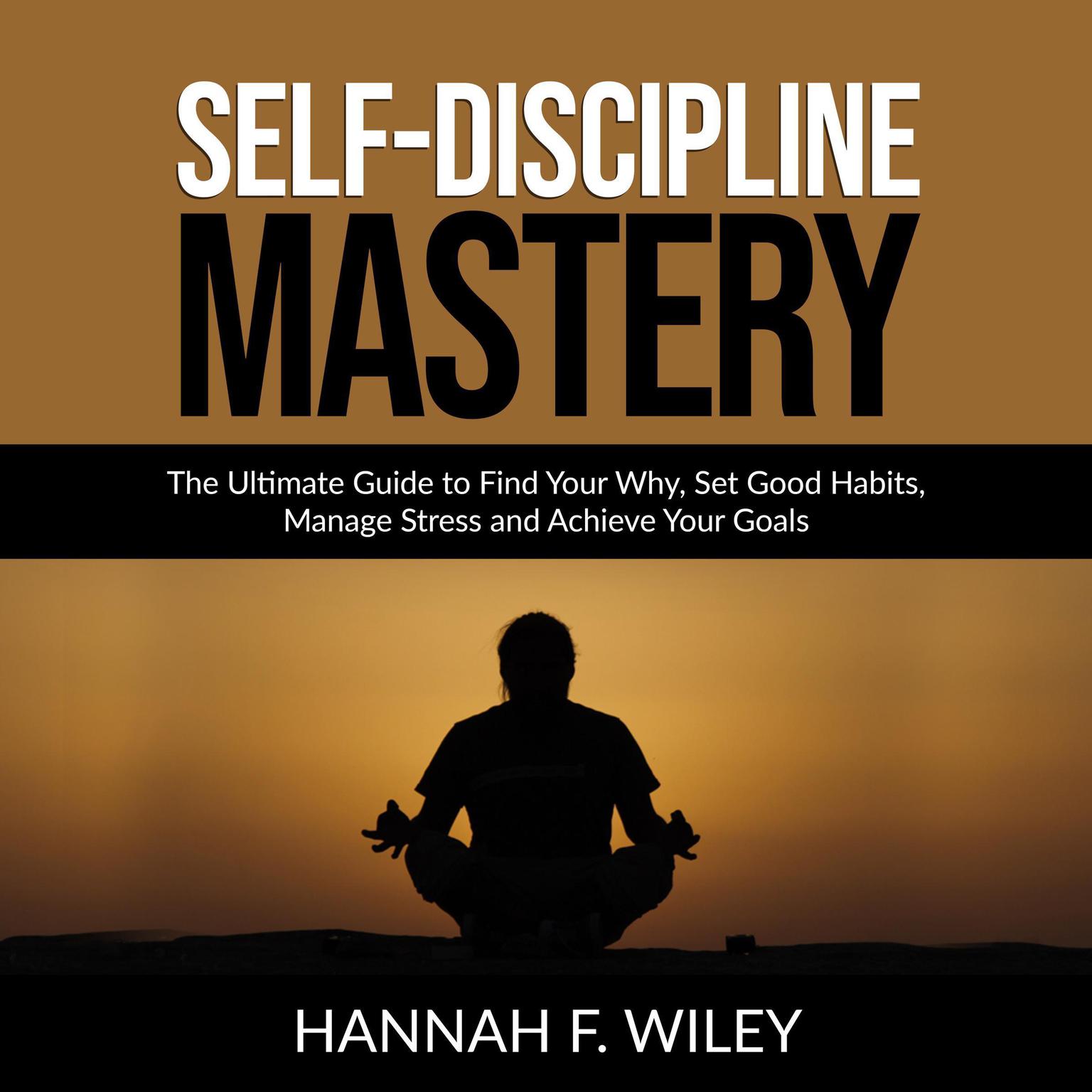 Self-Discipline Mastery: The Ultimate Guide to Find Your Why, Set Good Habits, Manage Stress and Achieve Your Goals Audiobook, by Hannah F. Wiley