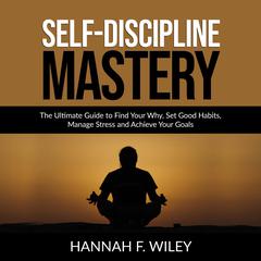 Self-Discipline Mastery: The Ultimate Guide to Find Your Why, Set Good Habits, Manage Stress and Achieve Your Goals Audiobook, by Hannah F. Wiley