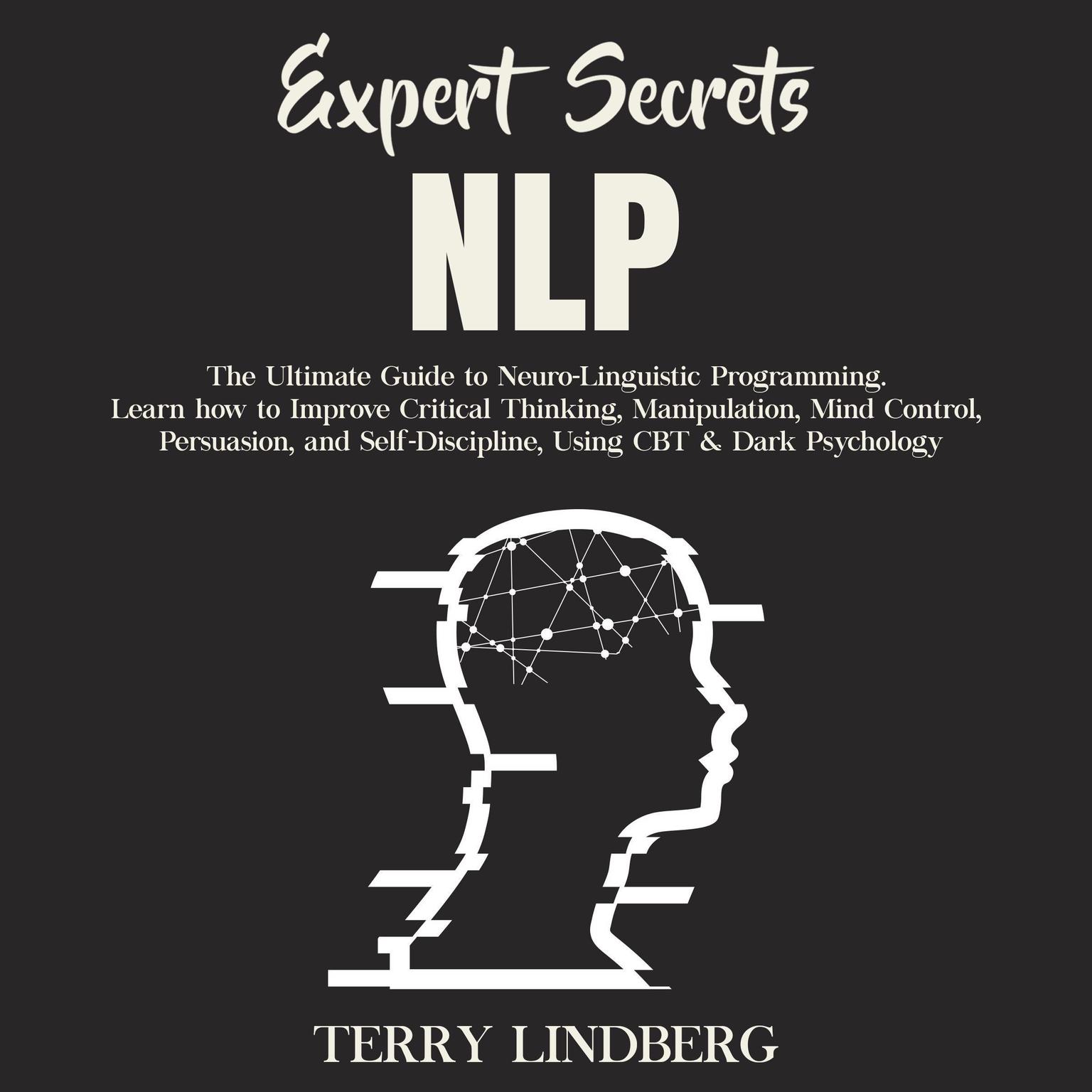 Expert Secrets – NLP: The Ultimate Guide for Neuro-Linguistic Programming Learn how to Improve Critical Thinking, Manipulation, Mind Control, Persuasion, and Self-Discipline, Using CBT & Dark Psychology. Audiobook, by Terry Lindberg