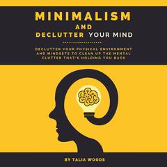 Minimalism and Declutter Your Mind: Declutter Your Physical Environment and Mindsets to Clean Up the Mental Clutter That’s Holding You Back Audiobook, by Talia Woods