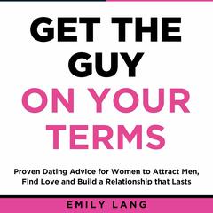 Get the Guy On Your Terms: Proven Dating Advice for Women to Attract Men, Find Love and Build a Relationship that Lasts Audiobook, by Emily Lang