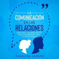 La Comunicación en las Relaciones: Cómo Crear y Mantener Vínculos con las Personas en el Amor, la Vida y el Trabajo Audiobook, by Catalina Zapata