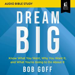 Dream Big: Audio Bible Studies: Know What You Want, Why You Want It, and What You’re Going to Do About It Audiobook, by Bob Goff