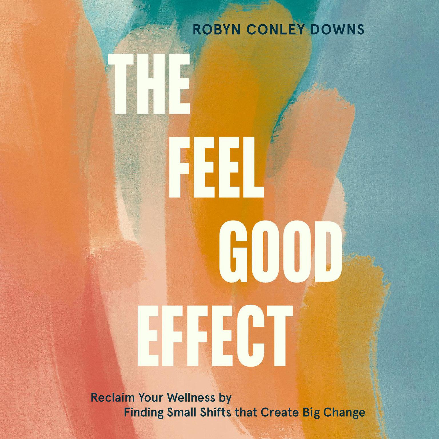 The Feel Good Effect: Reclaim Your Wellness by Finding Small Shifts that Create Big Change Audiobook, by Robyn Conley Downs