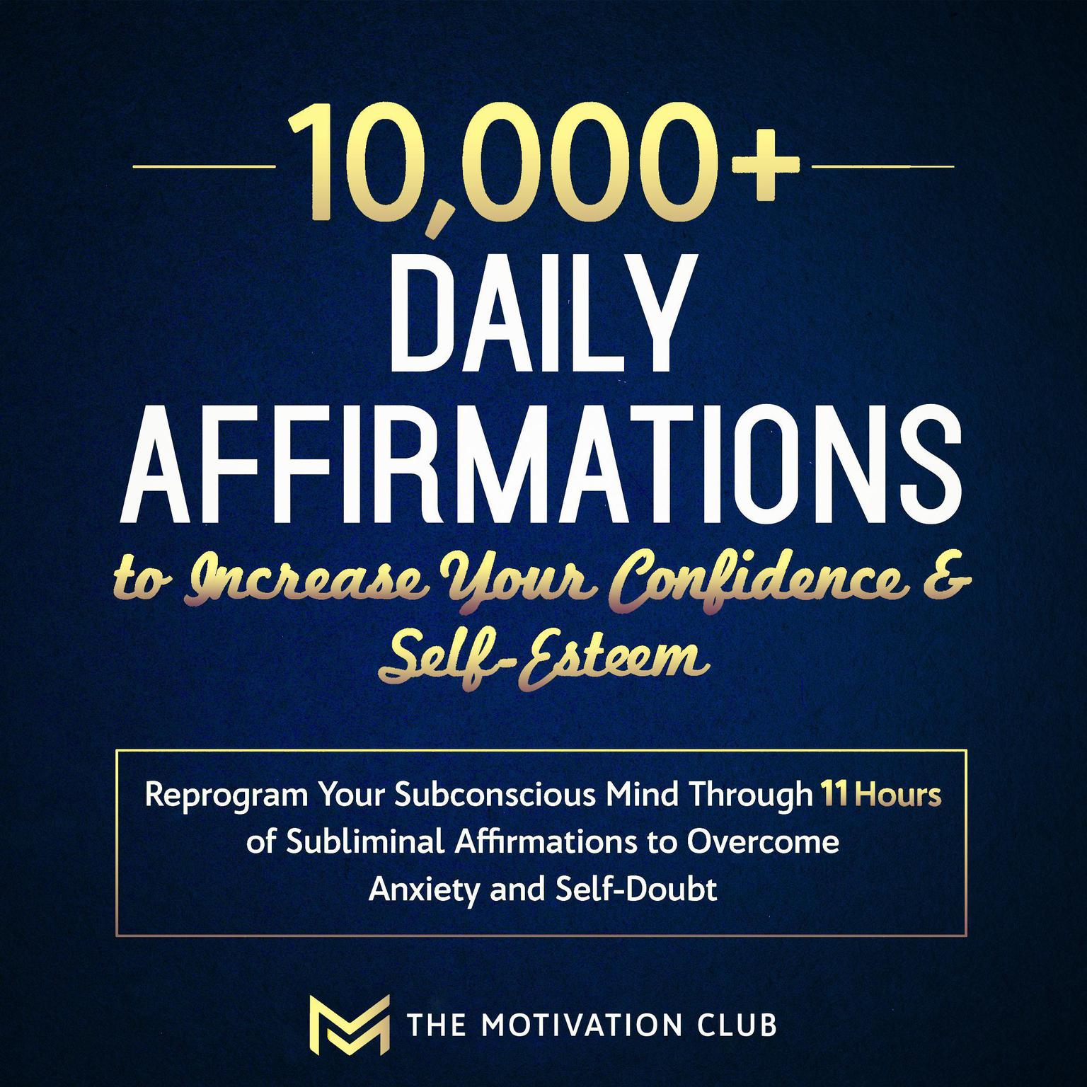 10,000+ Daily Affirmations to Increase Your Confidence and Self-Esteem: Reprogram Your Subconscious Mind Through 11 Hours of Subliminal Affirmations to Overcome Anxiety and Self-Doubt Audiobook, by The Motivation Club