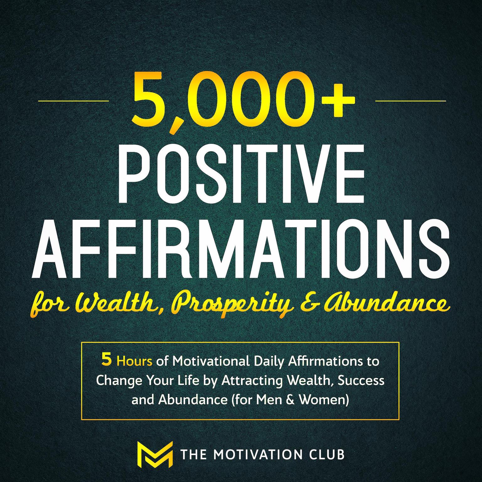 5,000+ Positive Affirmations for Wealth, Prosperity, and Abundance: 5 Hours of Motivational Daily Affirmations to Change Your Life by Attracting Wealth, Success and Abundance (for Men & Women) Audiobook, by The Motivation Club