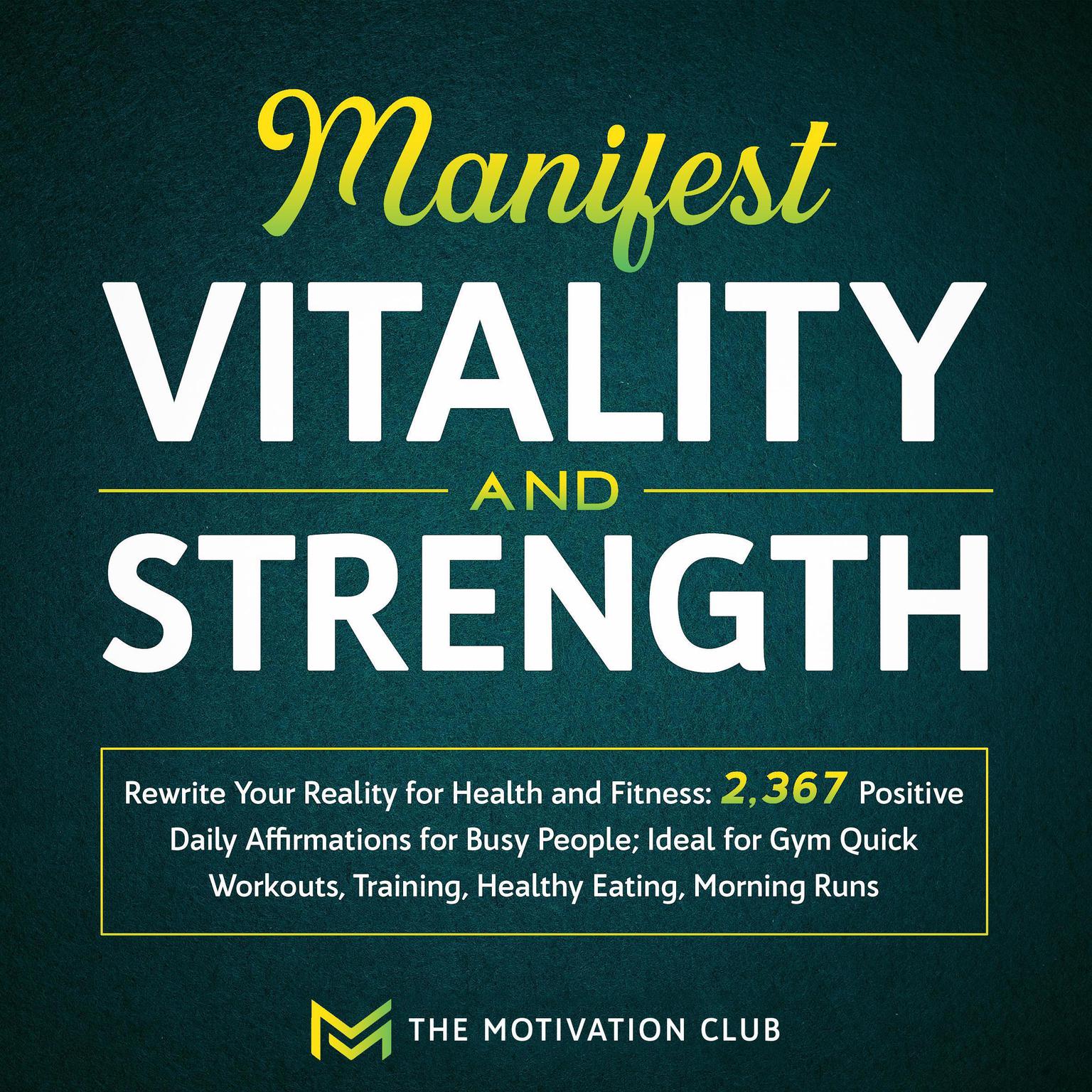 Manifest Vitality and Strength: Rewrite Your Reality for Health and Fitness 2,367 Positive Daily Affirmations for Busy People Ideal for Gym Quick Workouts, Training, Healthy Eating, Morning Runs Audiobook, by The Motivation Club