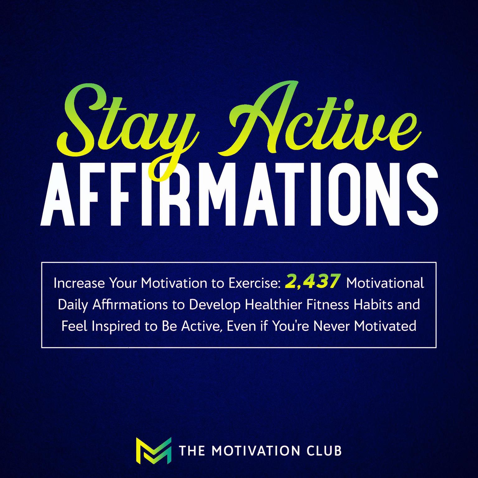 Stay Active Affirmations: Increase Your Motivation to Exercise 2,437 Motivational Daily Affirmations to Develop Healthier Fitness Habits and Feel Inspired to Be Active, Even if You’re Never Motivated Audiobook, by The Motivation Club