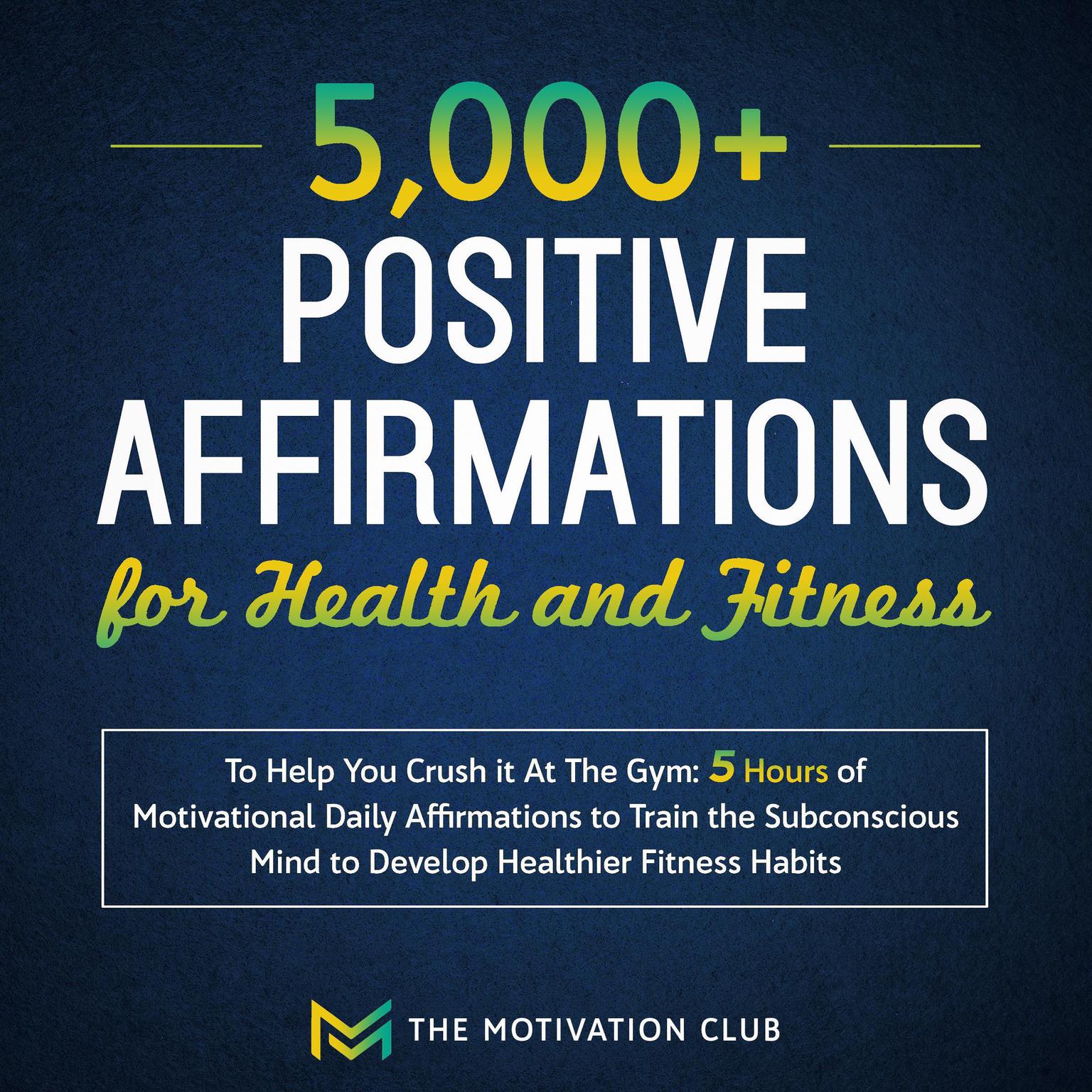 5,000+ Positive Affirmations for Health and Fitness to Help You Crush It at the Gym: 5 Hours of Motivational Daily Affirmations to Train the Subconscious Mind to Develop Healthier Fitness Habits Audiobook, by The Motivation Club