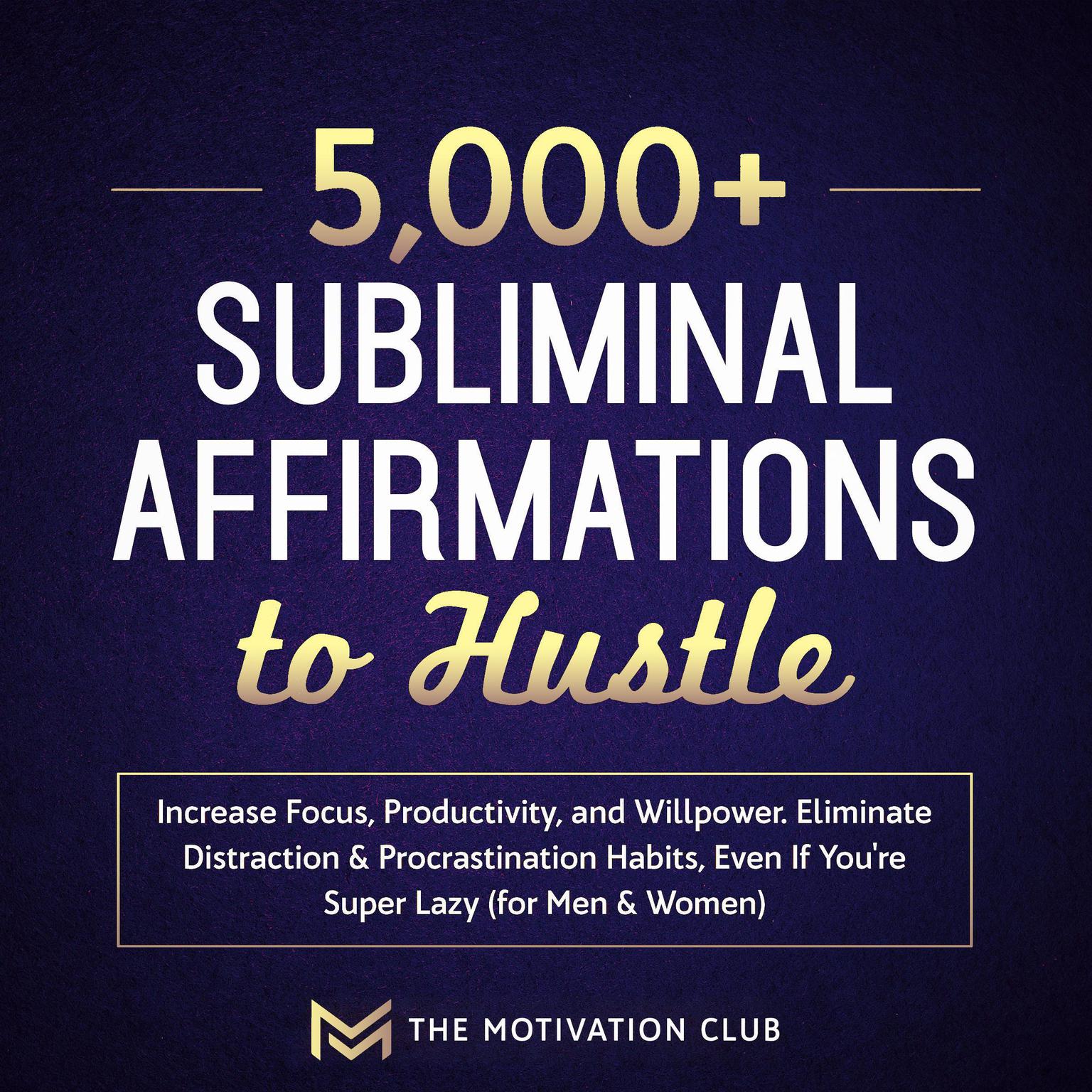 5,000+ Subliminal Affirmations to Hustle, Increase Focus, Productivity, and Willpower: Eliminate Distraction & Procrastination Habits Even If You’re Super Lazy (for Men & Women) Audiobook, by The Motivation Club