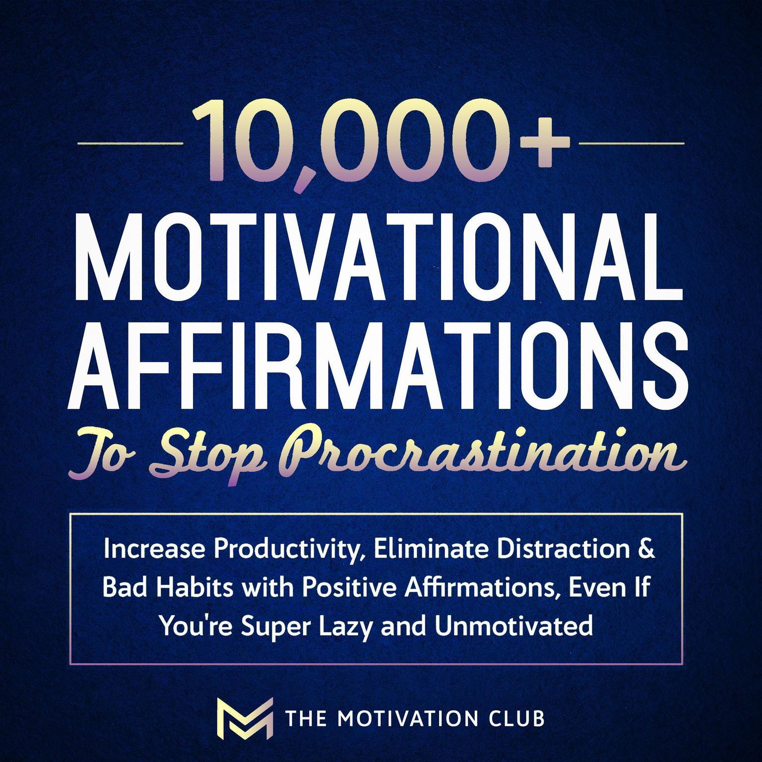 10,000+ Motivational Affirmations to Stop Procrastination and Increase Productivity: Eliminate Distraction & Bad Habits with Positive Affirmations, Even If You’re Super Lazy and Unmotivated Audiobook, by The Motivation Club