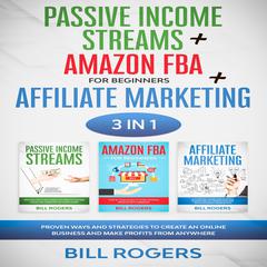 Passive Income Streams + Amazon FBA for Beginners + Affiliate Marketing: 3 In 1—Proven Ways and Strategies to Create an Online Business and Make Profits from Anywhere Audiobook, by Bill Rogers