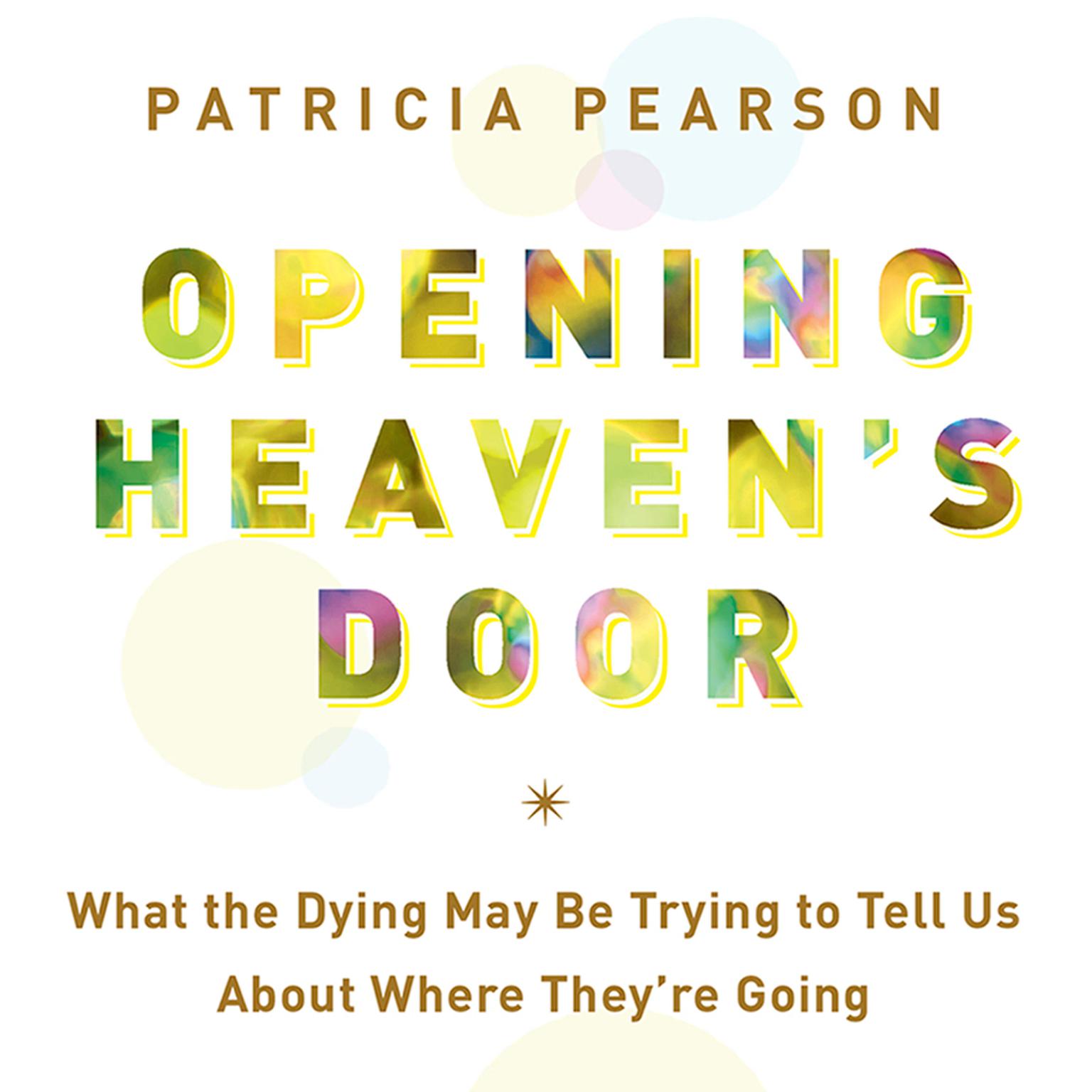 Opening Heavens Door: What the Dying May Be Trying to Tell Us About Where Theyre Going Audiobook, by Patricia Pearson